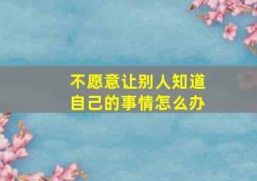 不愿意让别人知道自己的事情怎么办