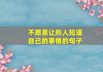 不愿意让别人知道自己的事情的句子