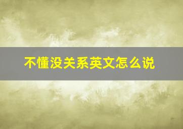 不懂没关系英文怎么说