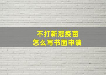 不打新冠疫苗怎么写书面申请