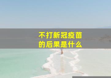 不打新冠疫苗的后果是什么