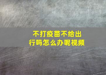 不打疫苗不给出行吗怎么办呢视频