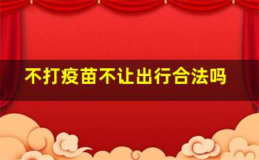 不打疫苗不让出行合法吗