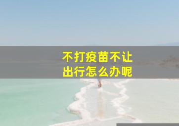 不打疫苗不让出行怎么办呢