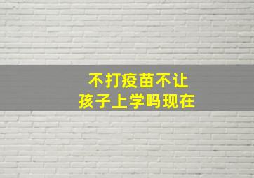 不打疫苗不让孩子上学吗现在