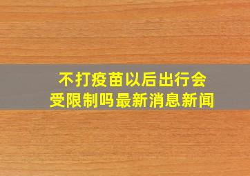 不打疫苗以后出行会受限制吗最新消息新闻