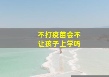 不打疫苗会不让孩子上学吗