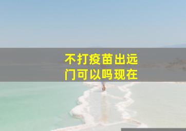 不打疫苗出远门可以吗现在