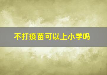 不打疫苗可以上小学吗