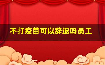 不打疫苗可以辞退吗员工