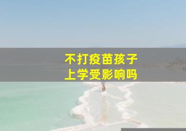 不打疫苗孩子上学受影响吗