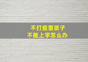 不打疫苗孩子不能上学怎么办