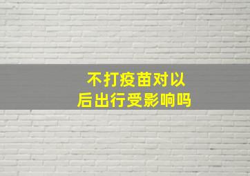 不打疫苗对以后出行受影响吗