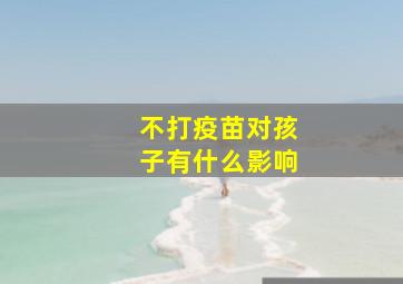 不打疫苗对孩子有什么影响