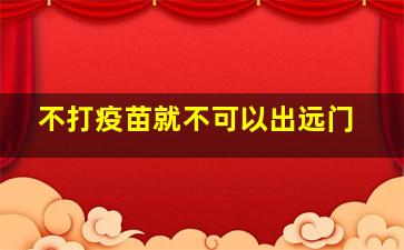 不打疫苗就不可以出远门