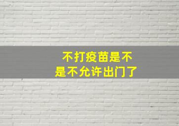 不打疫苗是不是不允许出门了