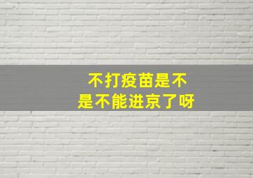 不打疫苗是不是不能进京了呀