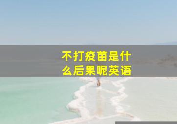 不打疫苗是什么后果呢英语