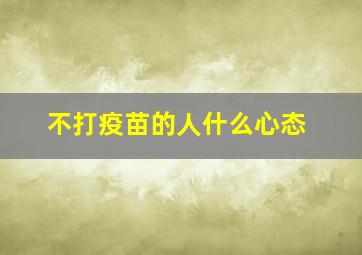 不打疫苗的人什么心态