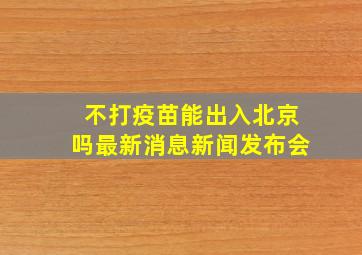 不打疫苗能出入北京吗最新消息新闻发布会