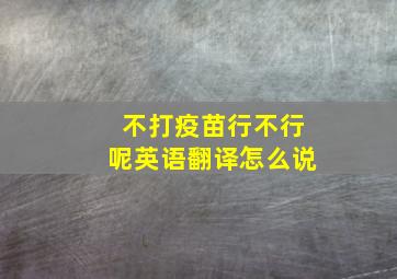 不打疫苗行不行呢英语翻译怎么说