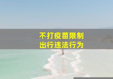 不打疫苗限制出行违法行为