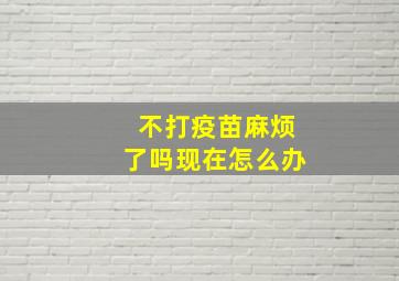 不打疫苗麻烦了吗现在怎么办