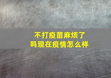 不打疫苗麻烦了吗现在疫情怎么样