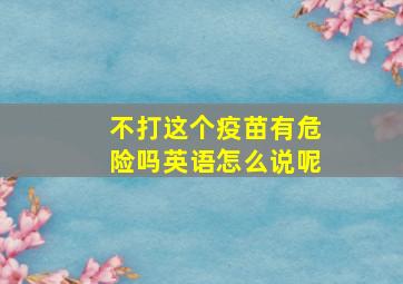 不打这个疫苗有危险吗英语怎么说呢