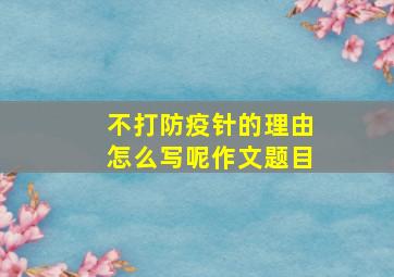 不打防疫针的理由怎么写呢作文题目