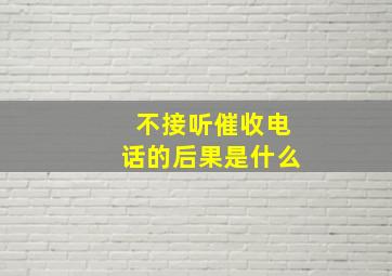 不接听催收电话的后果是什么