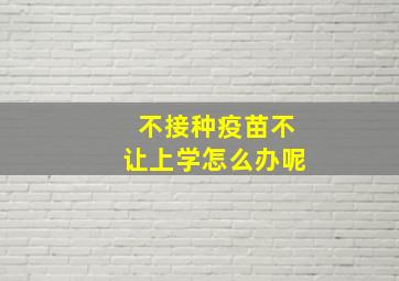 不接种疫苗不让上学怎么办呢