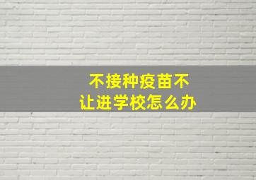 不接种疫苗不让进学校怎么办