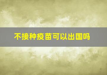 不接种疫苗可以出国吗