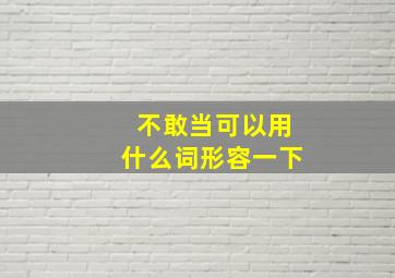 不敢当可以用什么词形容一下