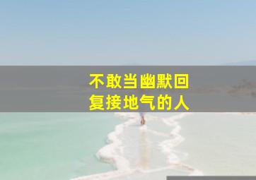 不敢当幽默回复接地气的人