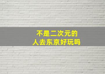 不是二次元的人去东京好玩吗