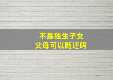 不是独生子女父母可以随迁吗