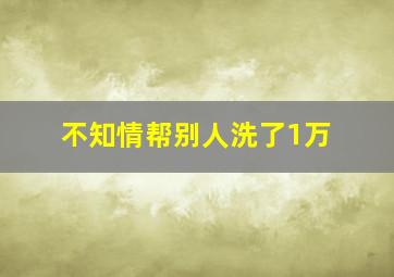 不知情帮别人洗了1万