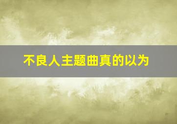 不良人主题曲真的以为