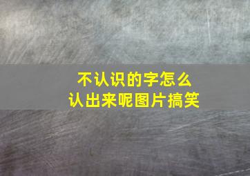 不认识的字怎么认出来呢图片搞笑