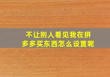 不让别人看见我在拼多多买东西怎么设置呢