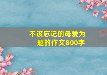 不该忘记的母爱为题的作文800字