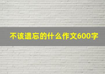 不该遗忘的什么作文600字