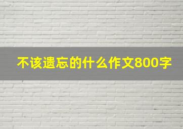 不该遗忘的什么作文800字