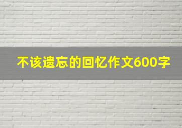 不该遗忘的回忆作文600字