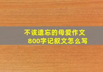 不该遗忘的母爱作文800字记叙文怎么写