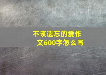 不该遗忘的爱作文600字怎么写