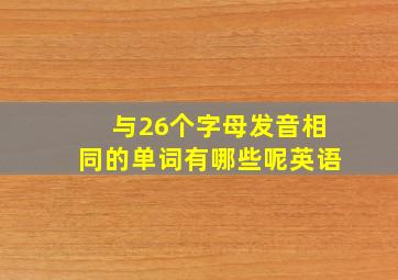 与26个字母发音相同的单词有哪些呢英语