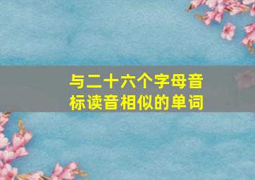 与二十六个字母音标读音相似的单词